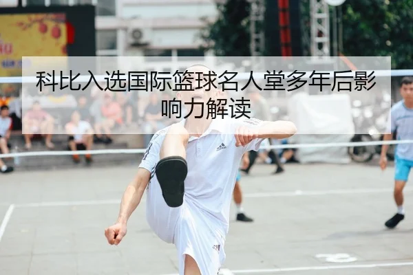 科比入选国际篮球名人堂多年后影响力解读